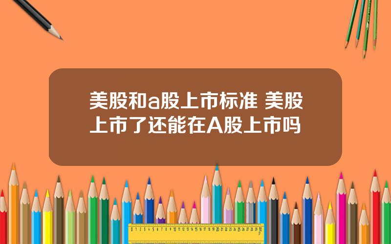 美股和a股上市标准 美股上市了还能在A股上市吗